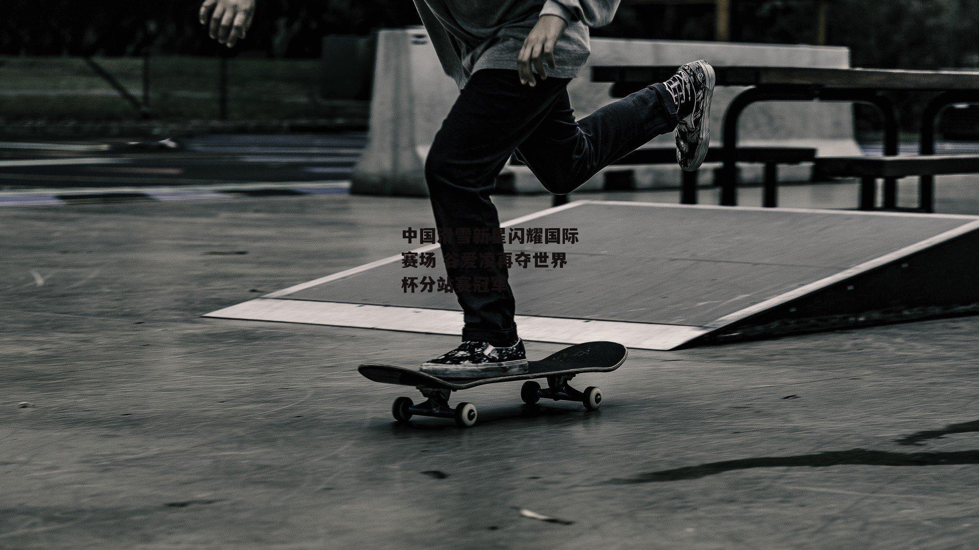 中国滑雪新星闪耀国际赛场 谷爱凌再夺世界杯分站赛冠军【半岛体育APP】