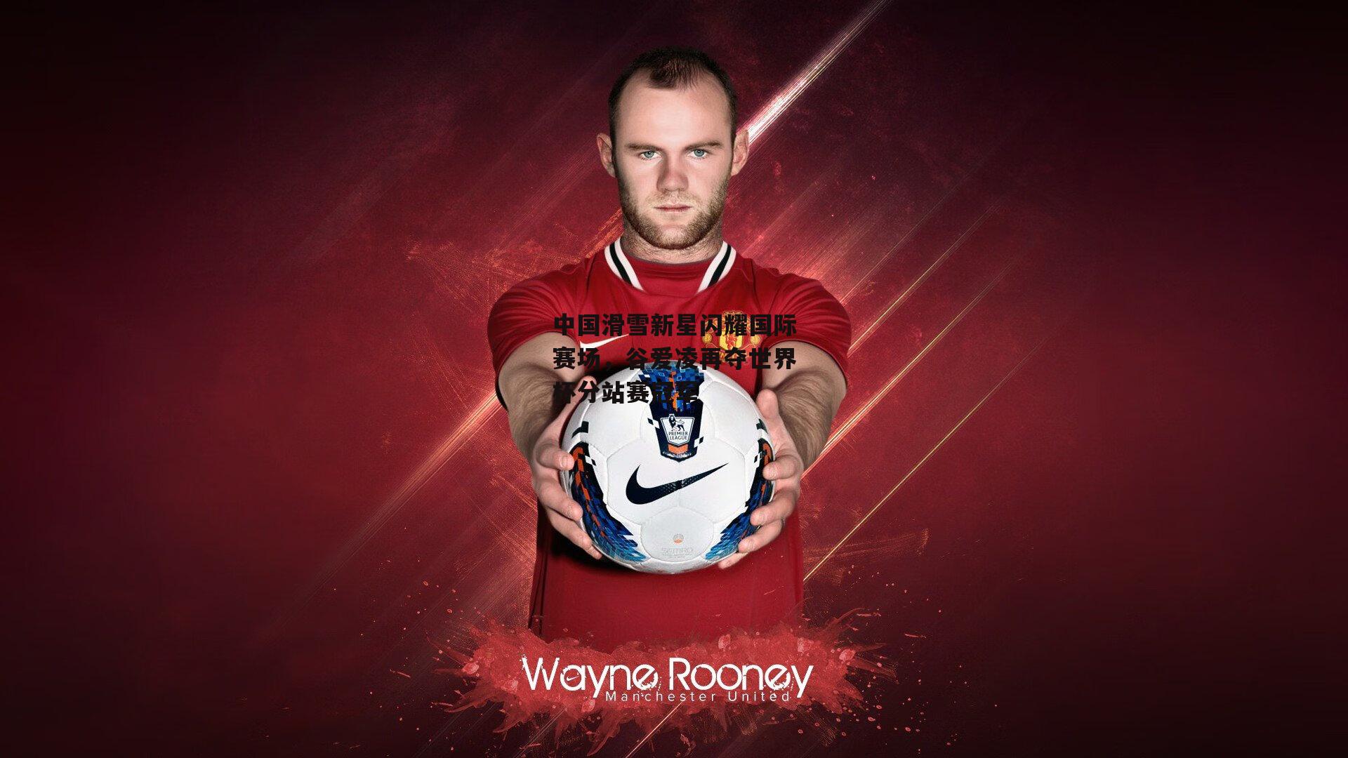 中国滑雪新星闪耀国际赛场，谷爱凌再夺世界杯分站赛冠军_半岛体育官网