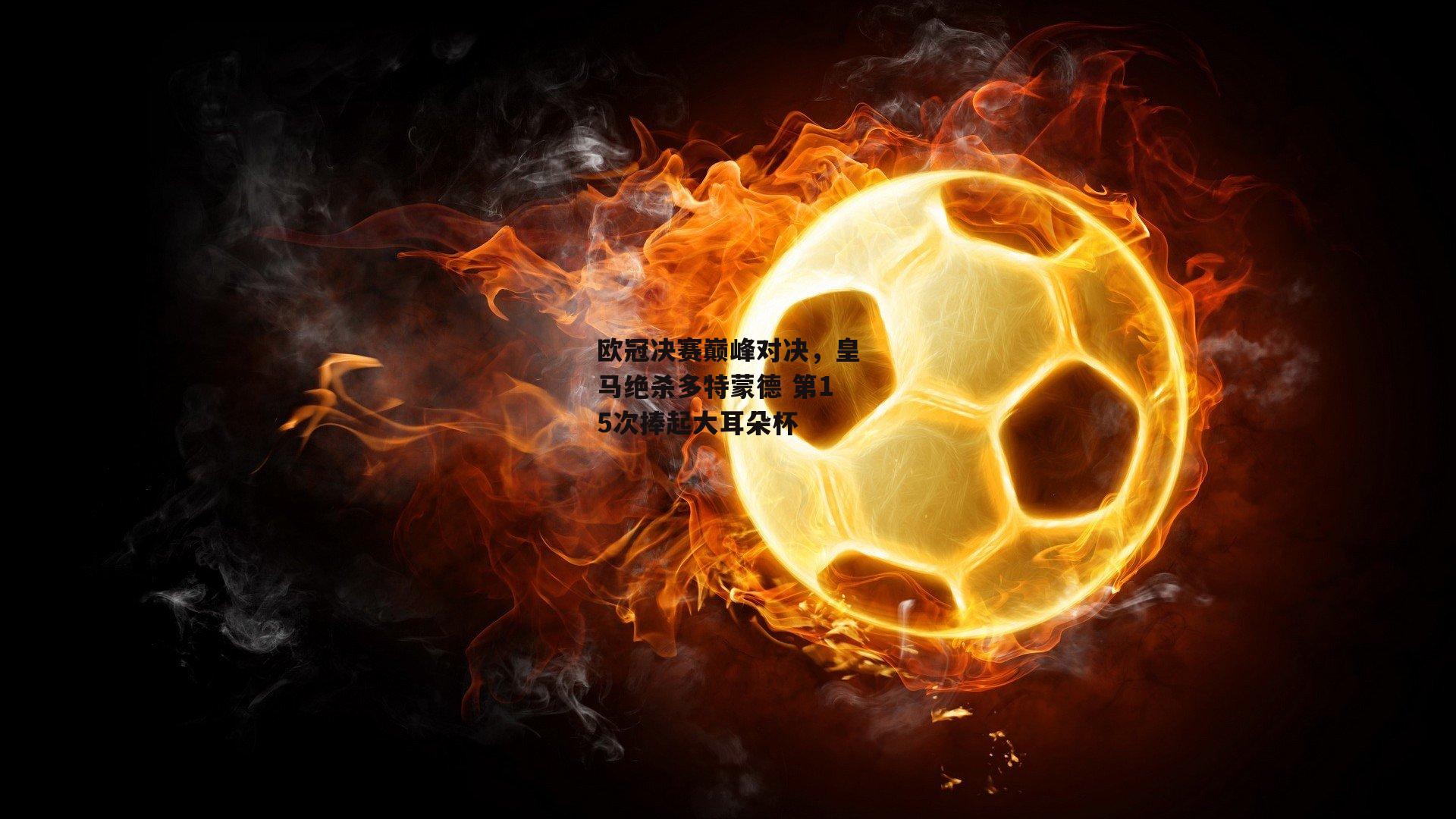 欧冠决赛巅峰对决，皇马绝杀多特蒙德 第15次捧起大耳朵杯