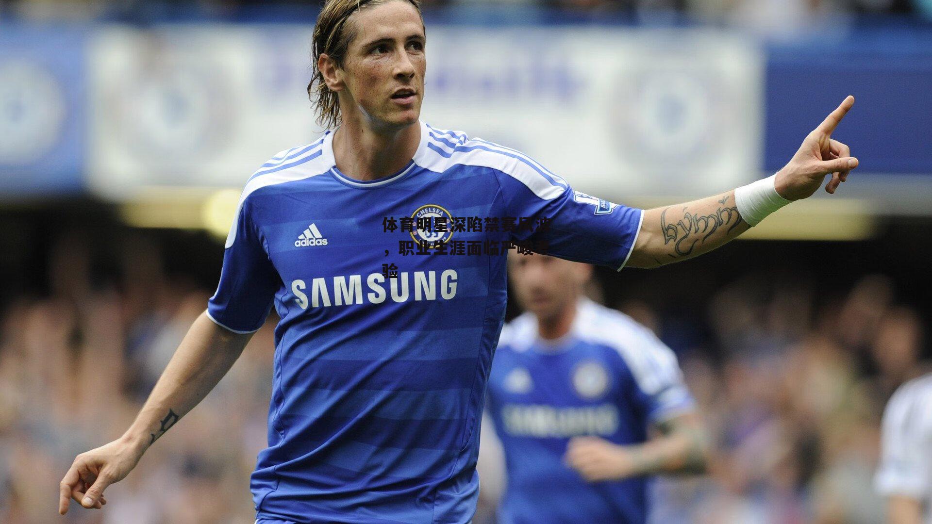 体育明星深陷禁赛风波，职业生涯面临严峻考验